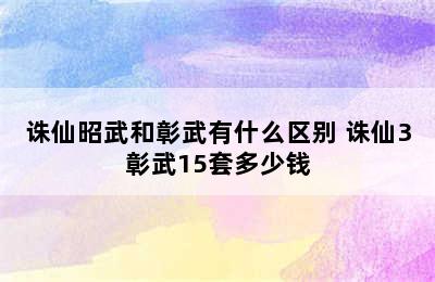 诛仙昭武和彰武有什么区别 诛仙3彰武15套多少钱